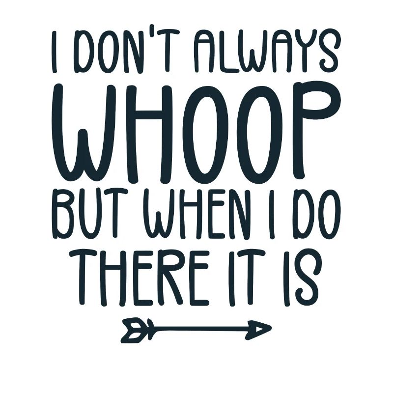 I Don't Always Whoop But When I Do There It Is