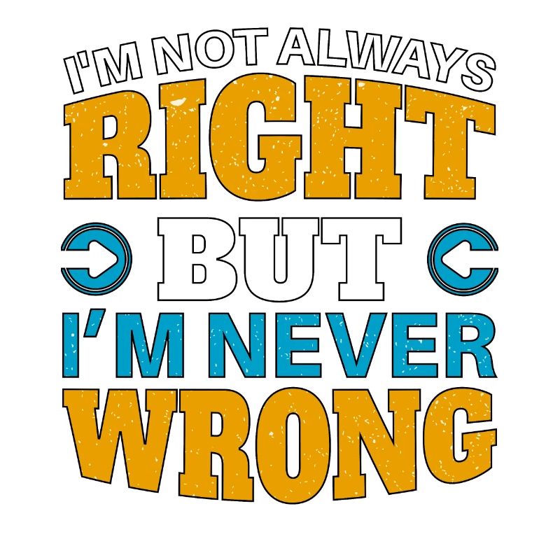 IM NOT ALWAYS RIGHT, but im NEVER WRONG