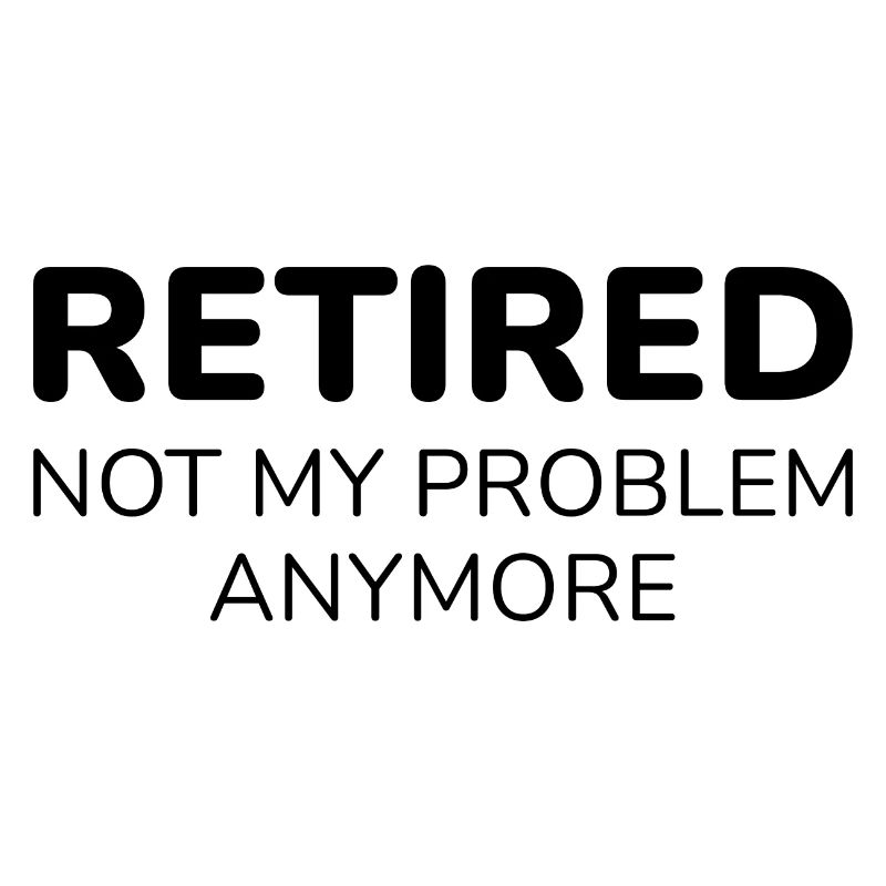 Retired Not My Problem Anymore