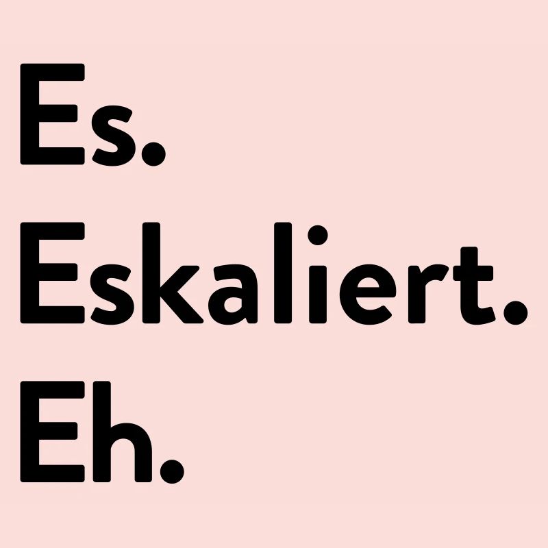 Es. Eskaliert. Eh.