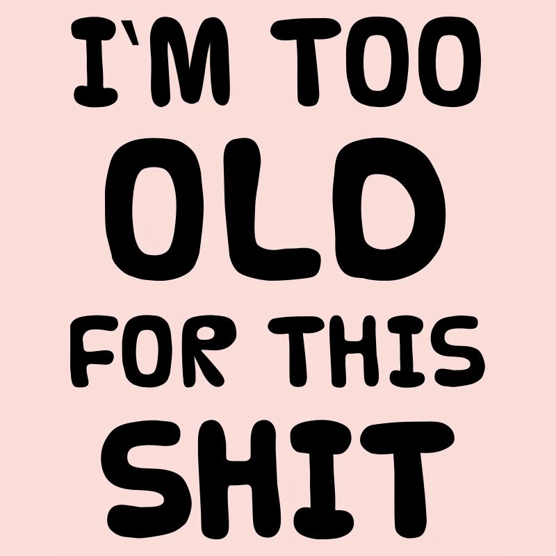 I'M TOO OLD FOR THIS SHIT