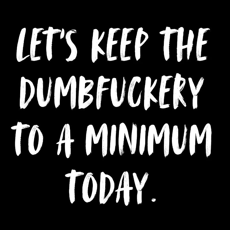 let's keep the dumbfuckery to a minimum today.