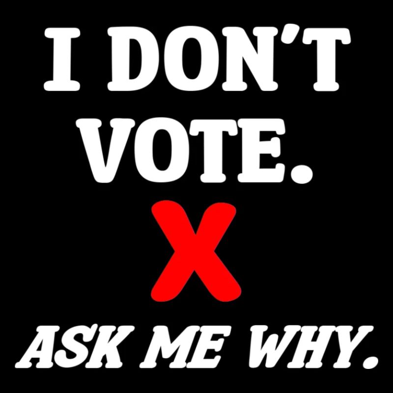 I don't vote. Ask me why.