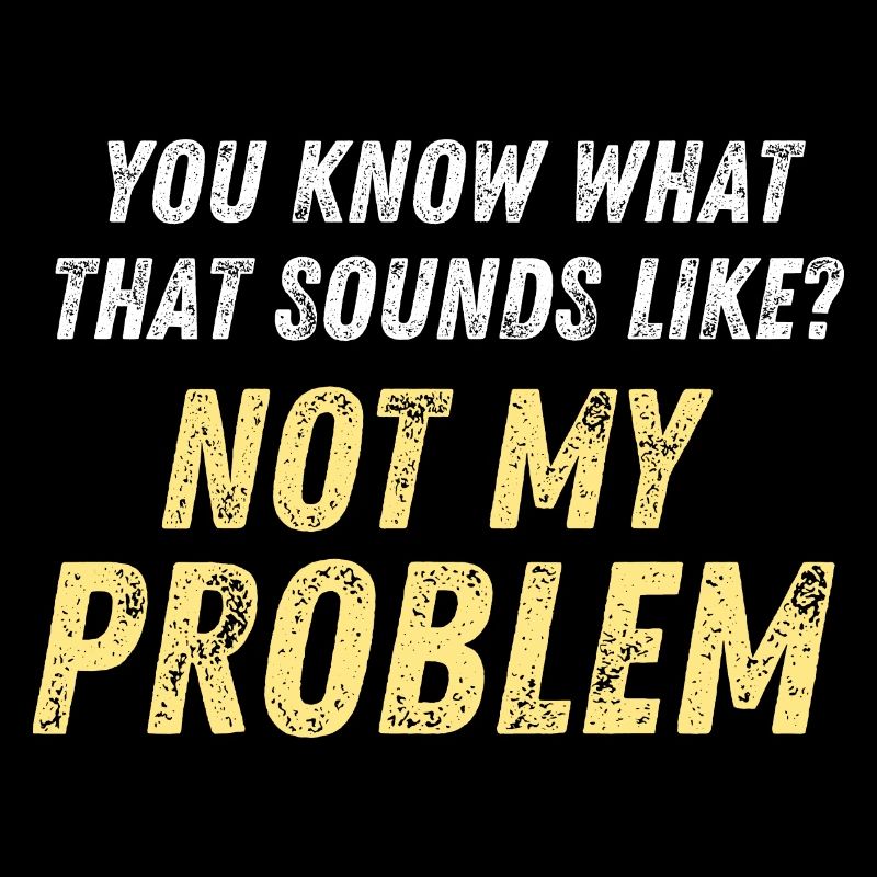 You Know What That Sounds Like? Not My Problem