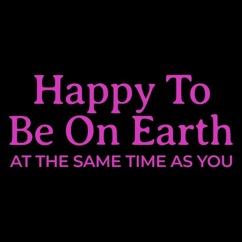 Happy To Be On Earth At The Same Time As You