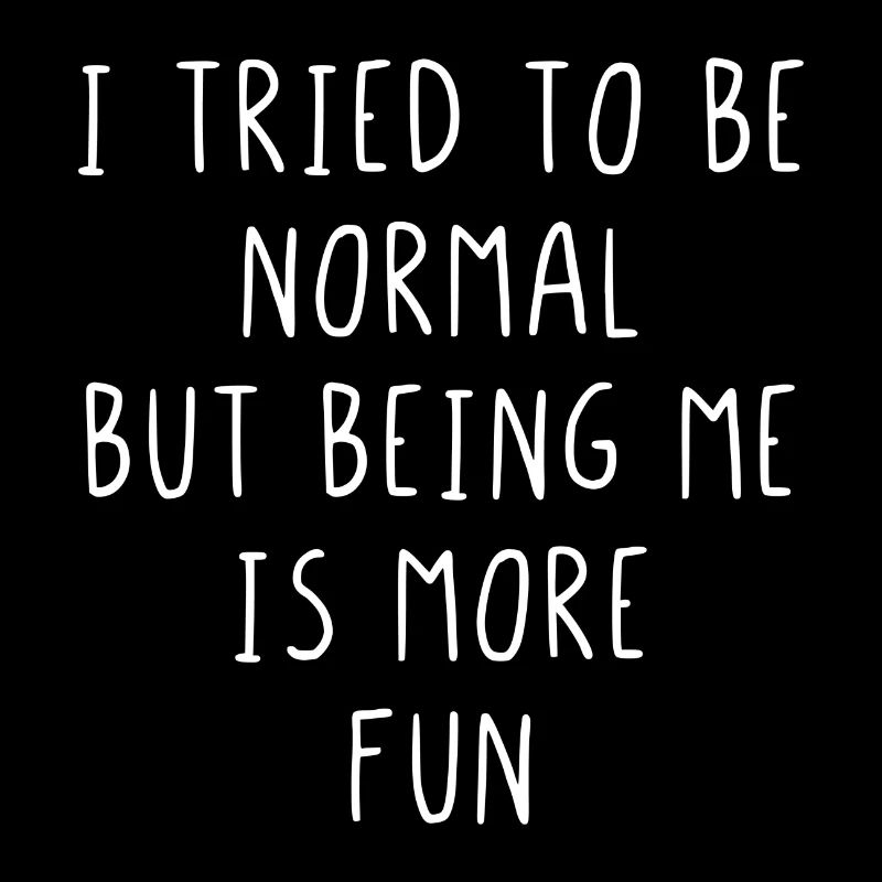 I tried to be normal but being me is more fun