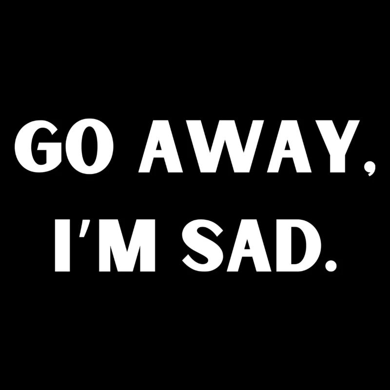 Go away, I‘m sad.