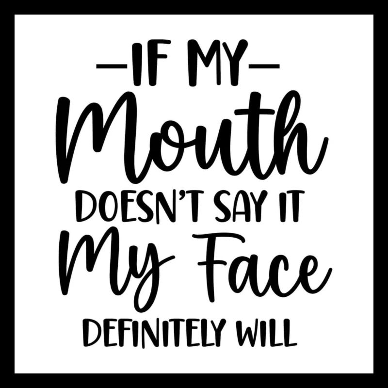 IF MY MOUTH DOESNT SAY IT,MY FACE DEFINTELY WILL