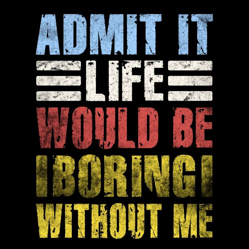 Admit It Life Would Be Boring Without Me Sarcastic
