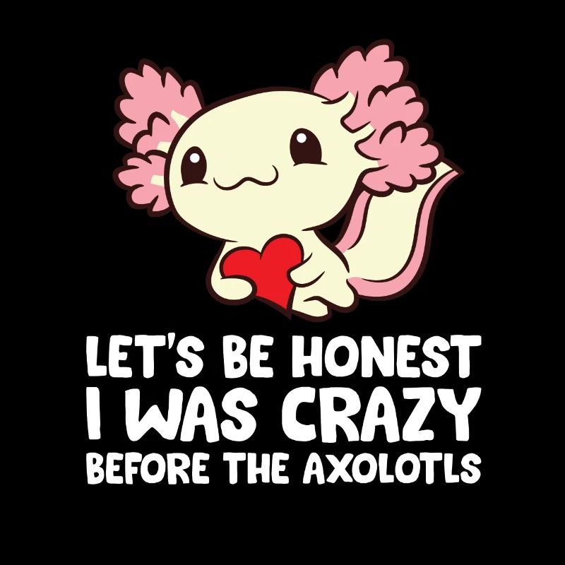 Let's Be Honest I Was Crazy Before The Axolotls