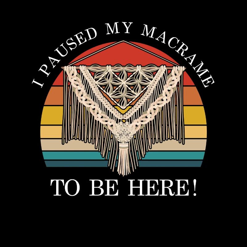 I Paused My Macrame To Be Here