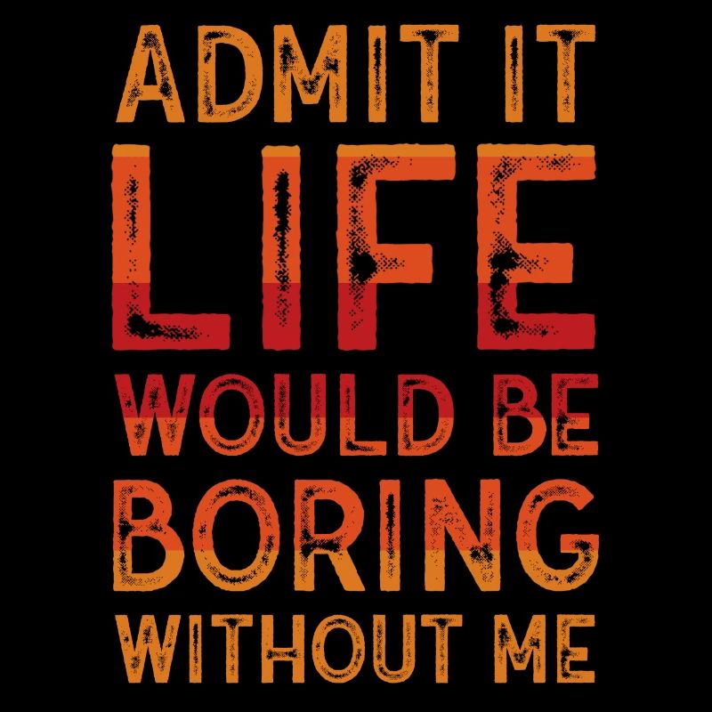 Admit It Life Would Be Boring Without Me Sarcastic