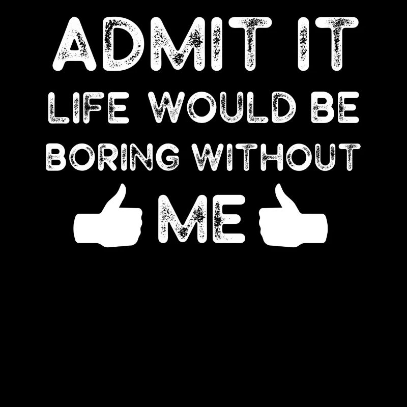 Admit It Life Would Be Boring Without Me Sarcastic