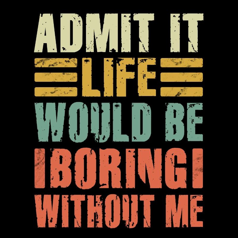 Admit It Life Would Be Boring Without Me Sarcastic