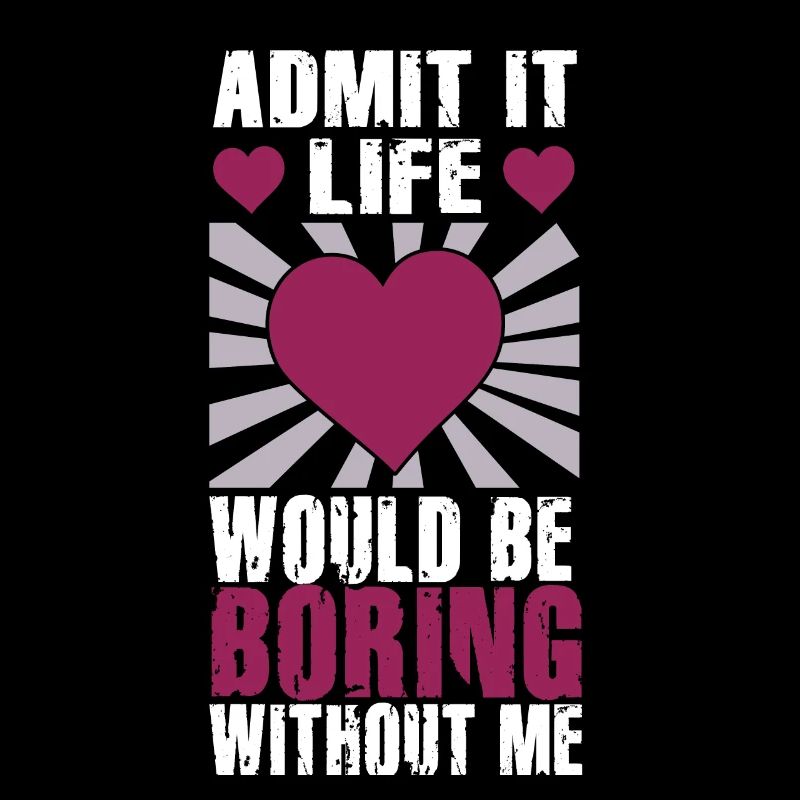 Admit It Life Would Be Boring Without Me Sarcastic