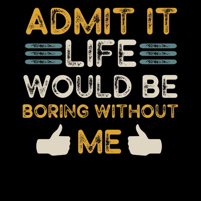 Admit It Life Would Be Boring Without Me Sarcastic