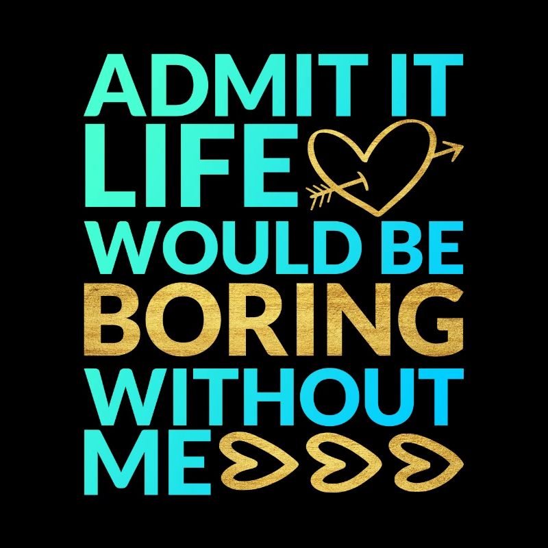 Admit It Life Would Be Boring Without Me Sarcastic