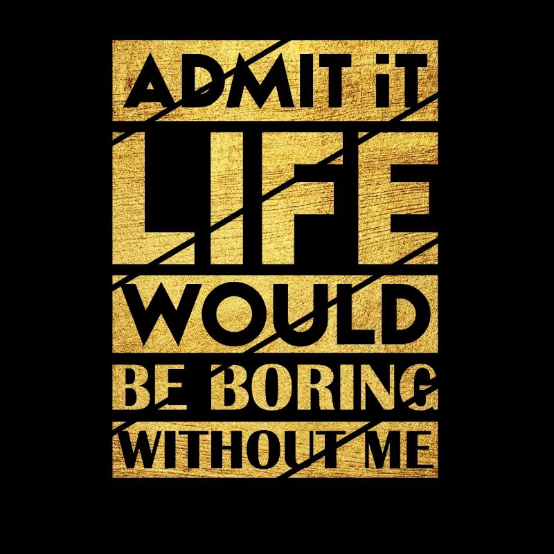 Admit It Life Would Be Boring Without Me Sarcastic