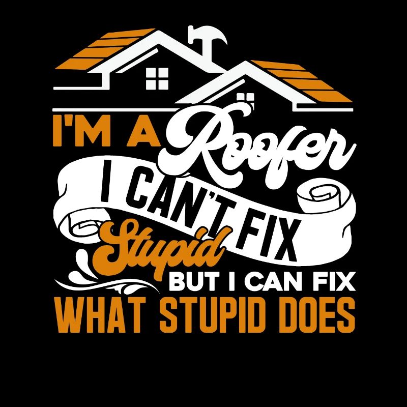 Roofer Roofer I Can't Fix Stupid