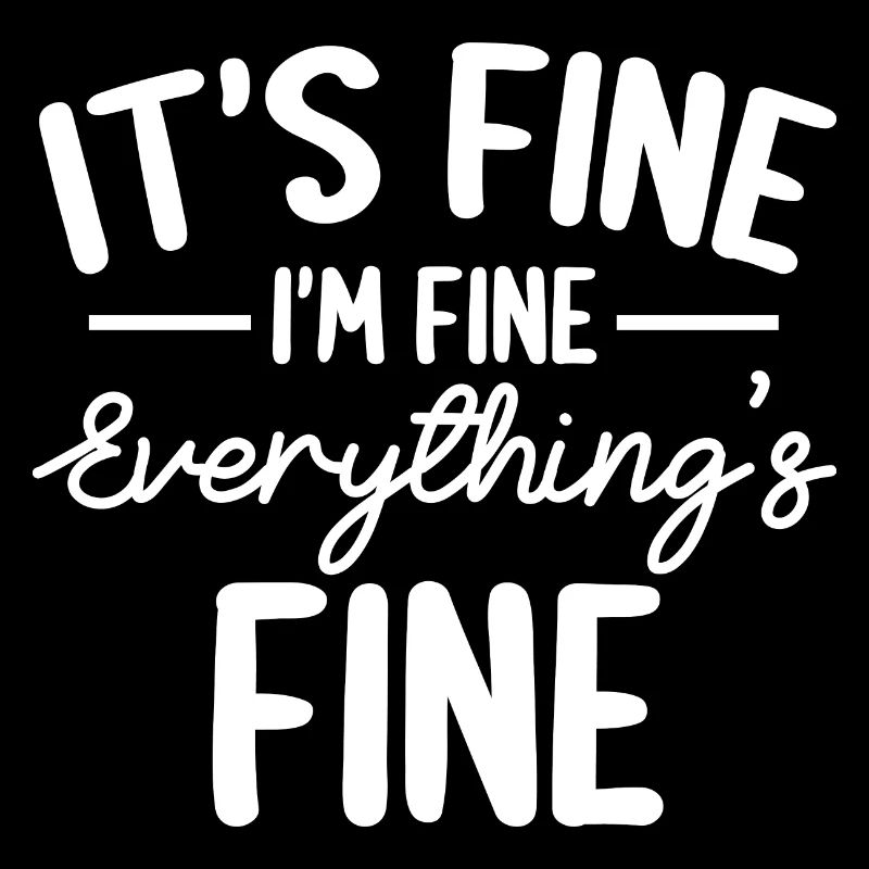 Everything is Fine and I'm Fine I said It's Fine