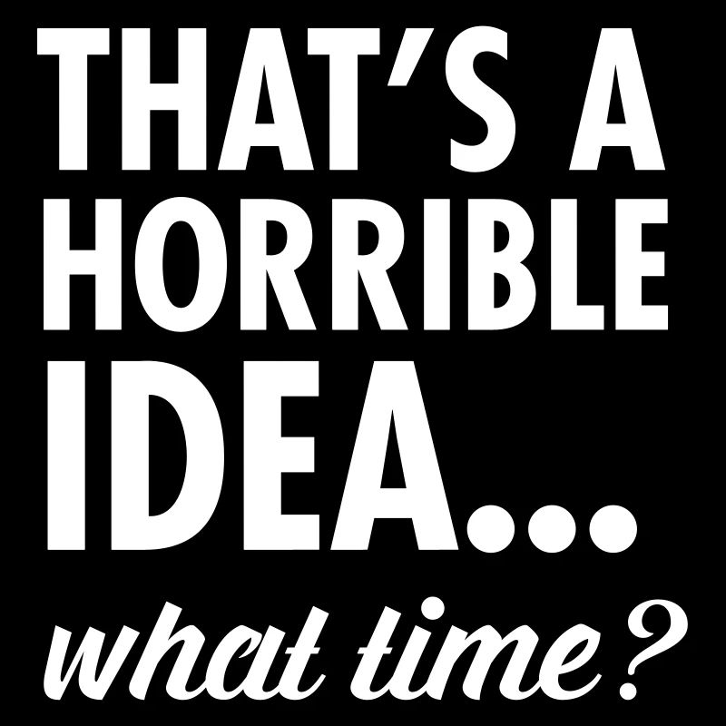 That's A Horrible Idea...What Time? Funny Slogan