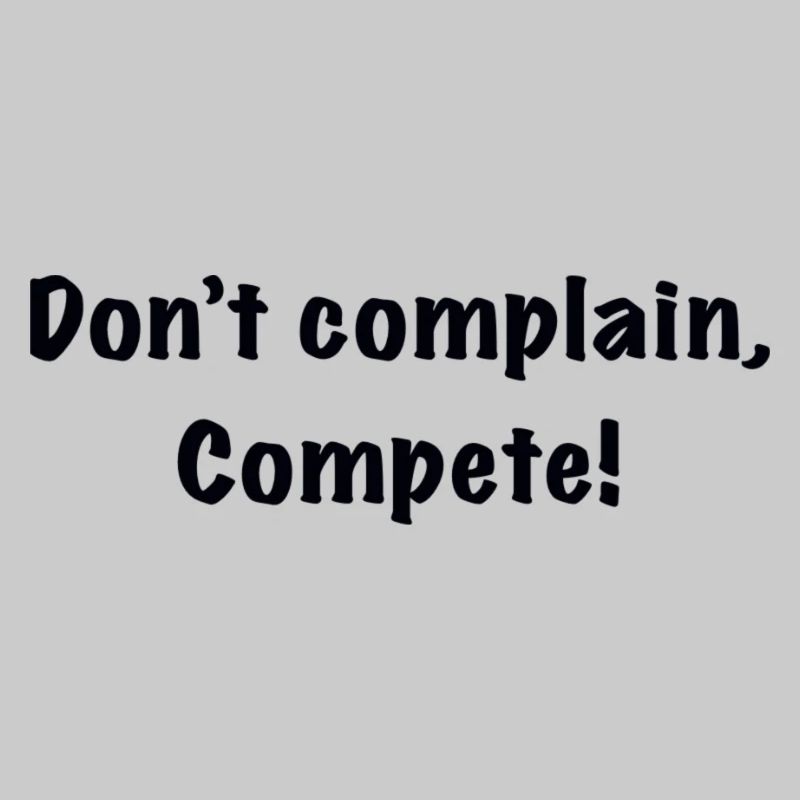 Don’t complain, compete!