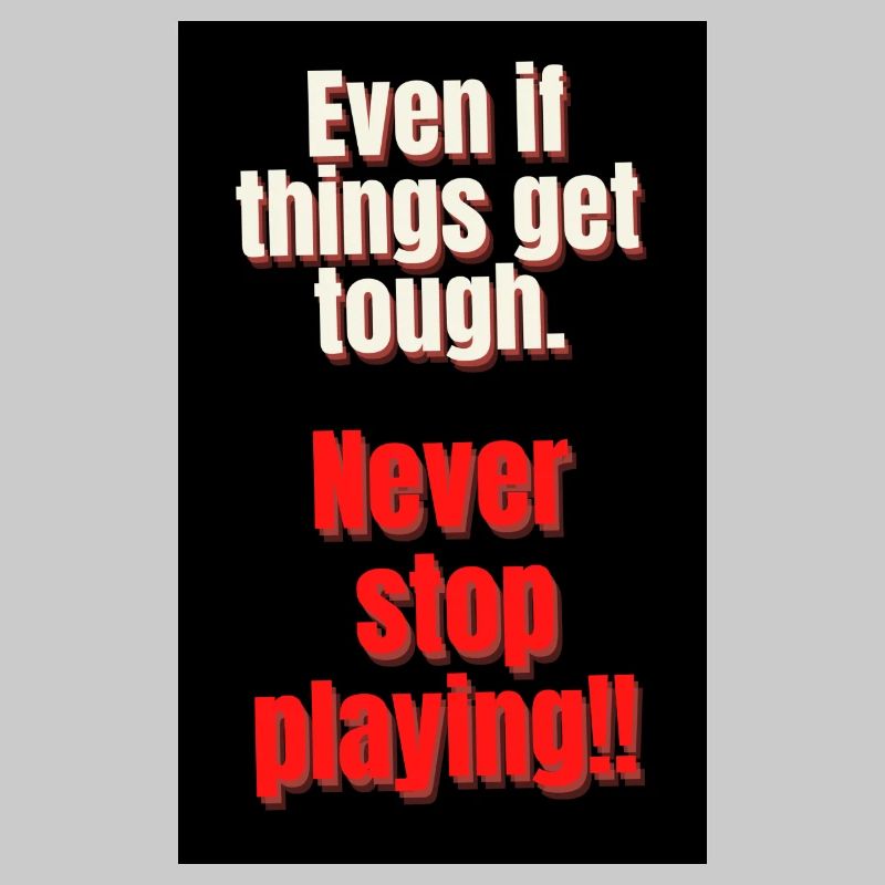 EVEN IT THINGS GET TOUGH. NEVER STOP PLAYING