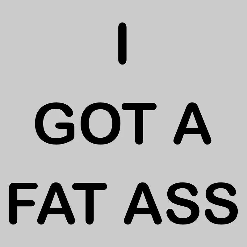 i got a fat ass