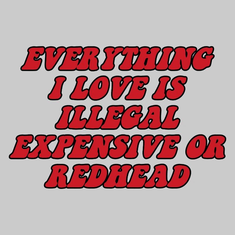 Everything I love is illegal expensive or readhead
