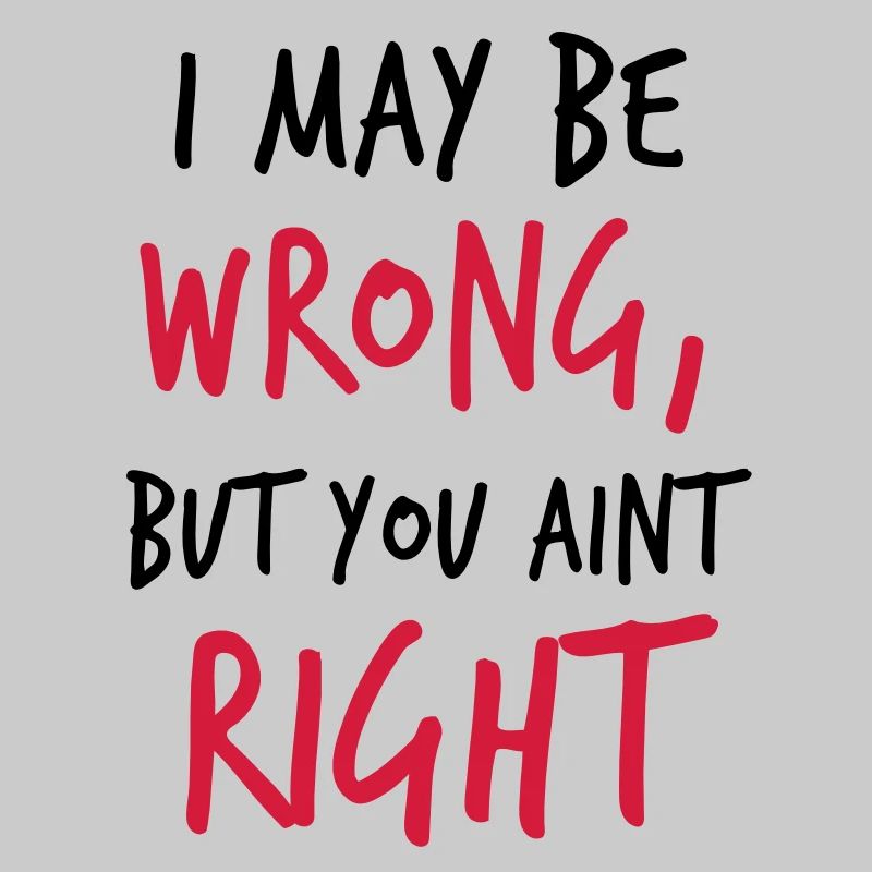 I MAY BE WRONG but you aint right!