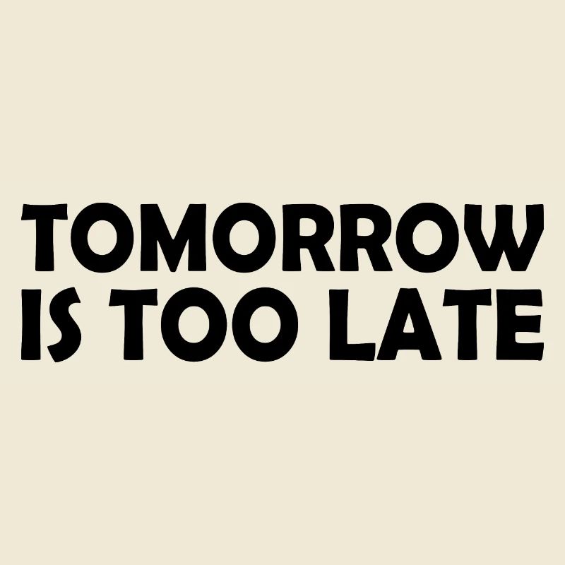 Tomorrow is too late