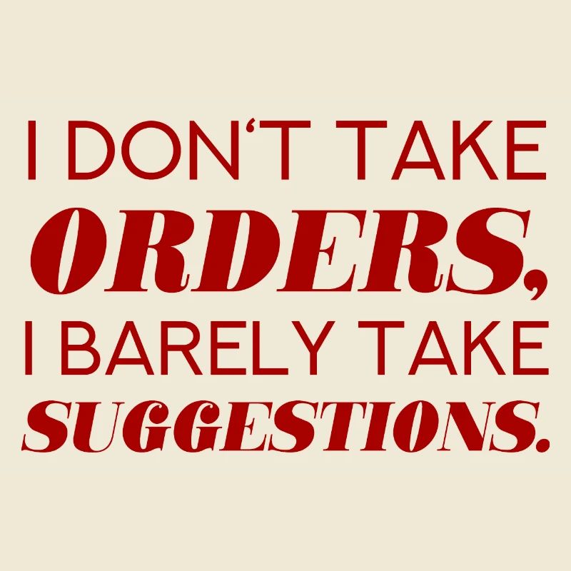 I DO NOT TAKE ORDERS I BARELY TAKE SUGGESTIONS