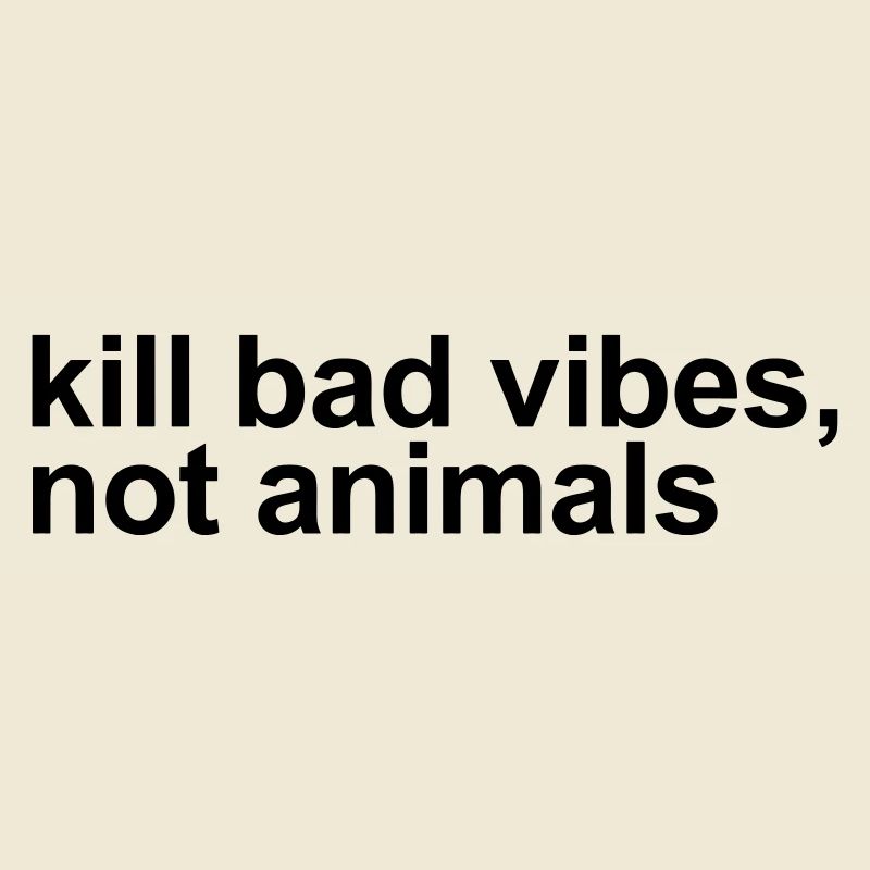 Kill bad vibes, not animals