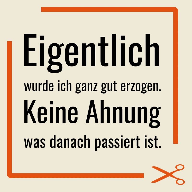 Eigentlich wurde ich ganz gut erzogen. Keine Ahnun