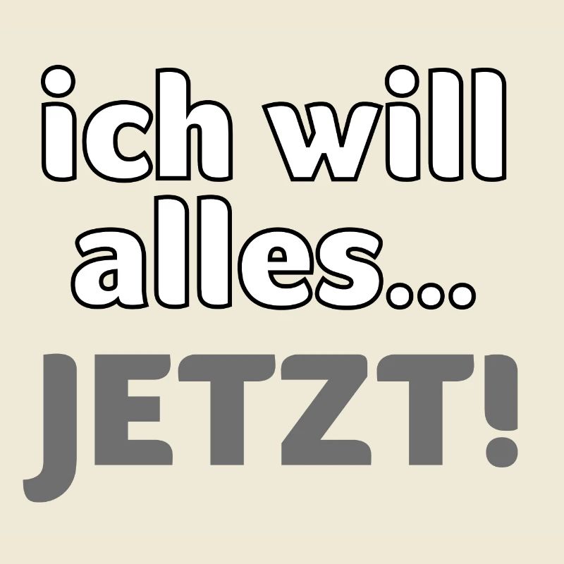 ich will alles… JETZT!