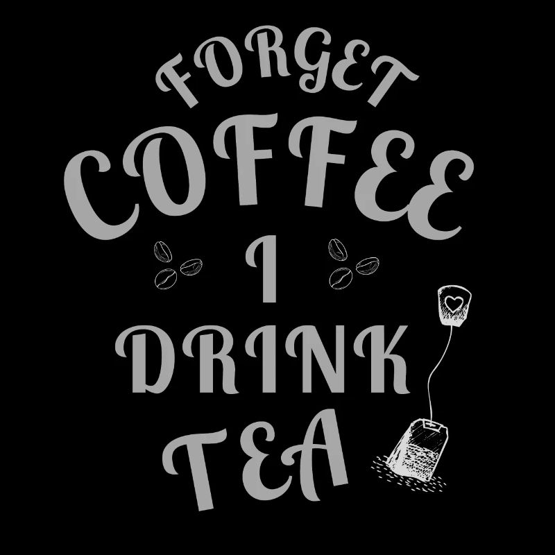 Forget Coffee I Drink Tea - Tea Lovers