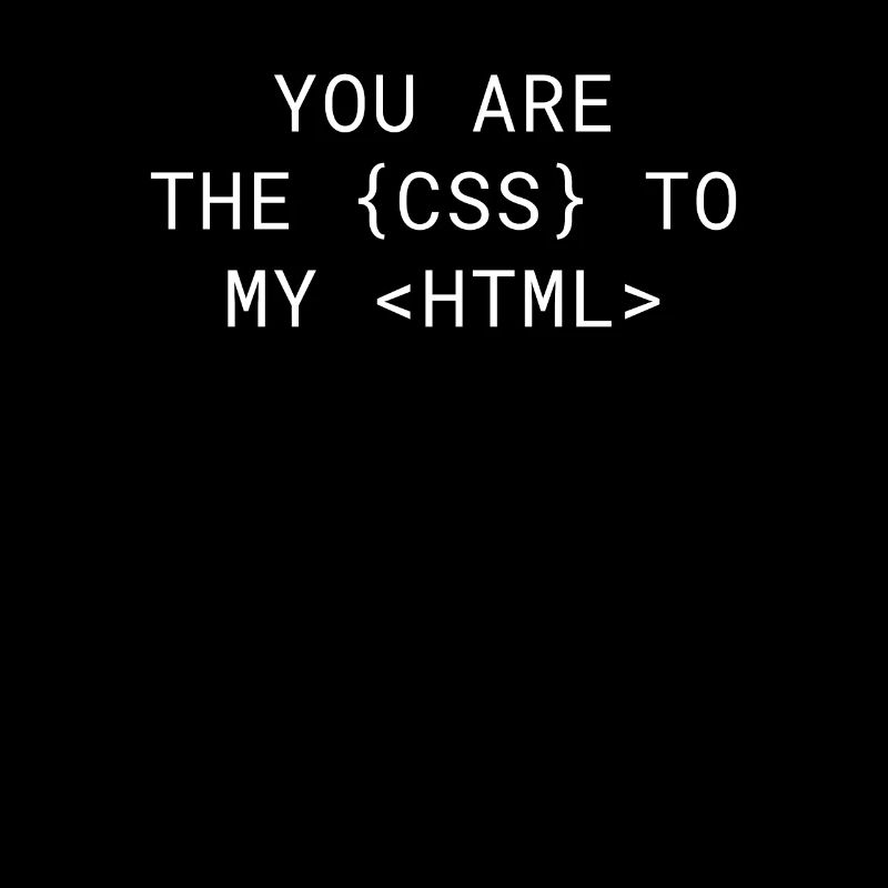 You are the CSS to my HTML