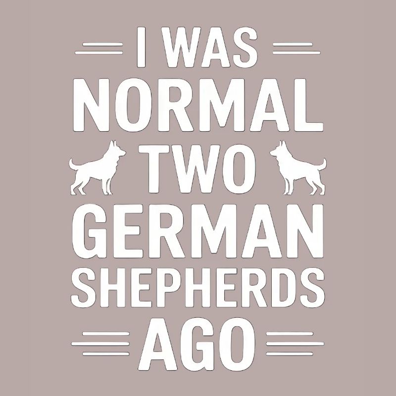 I Was Normal Two German Shepherds Ago