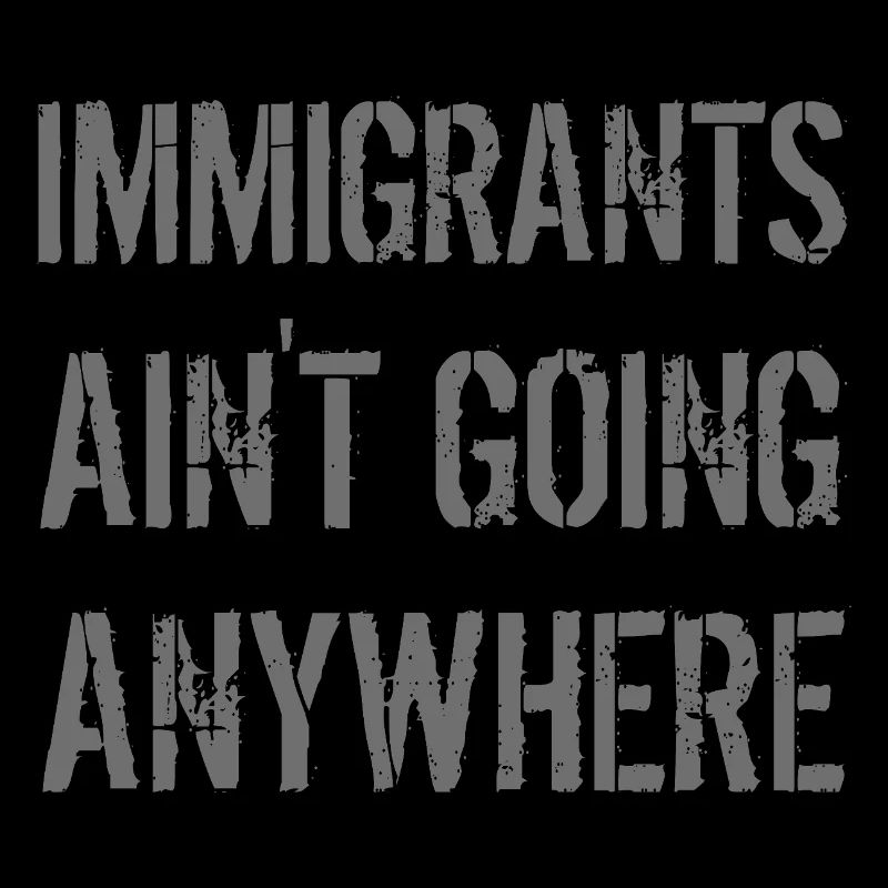 IMMIGRANTS AIN'T GOING ANYWHERE Immigranten Rechte