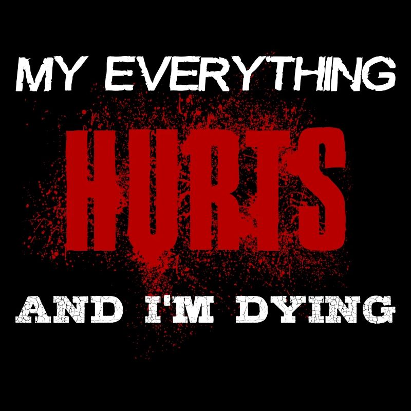 MY EVERYTHING HURTS AND I'M DYING Everything hurts