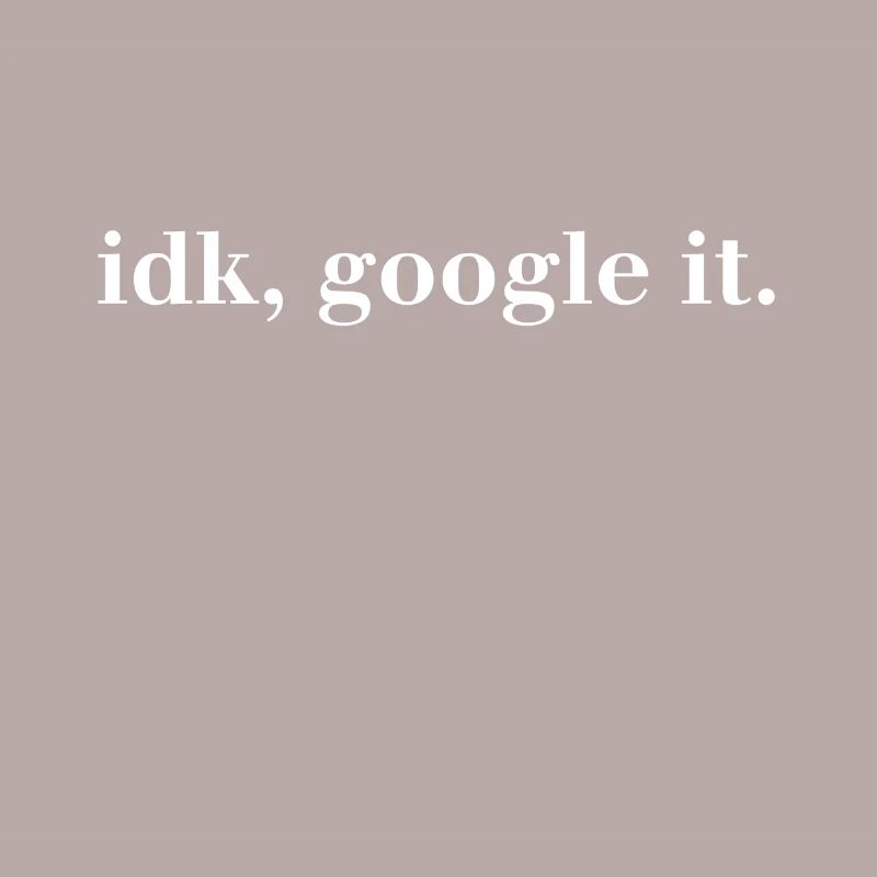 idk, google it. - I have no idea Google It!