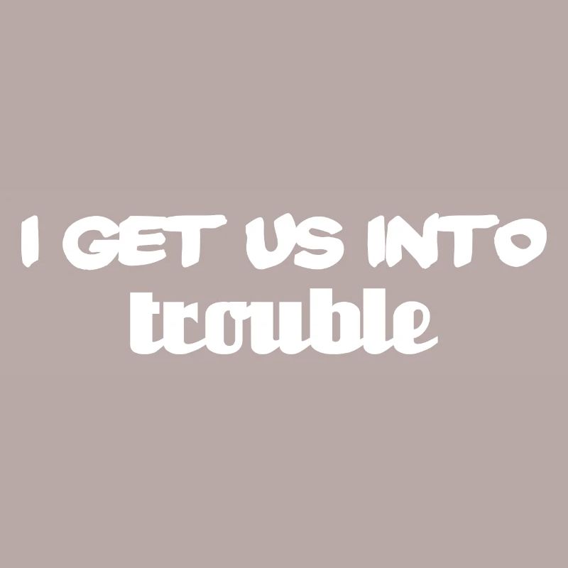 i get us into trouble