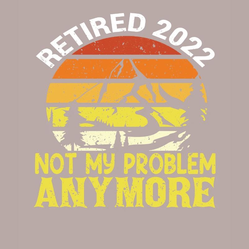 Retired 2022 Not My Problem Anymore