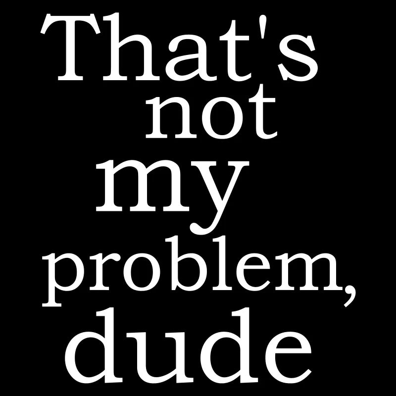cool funny sayings Not my problem Dude buddy