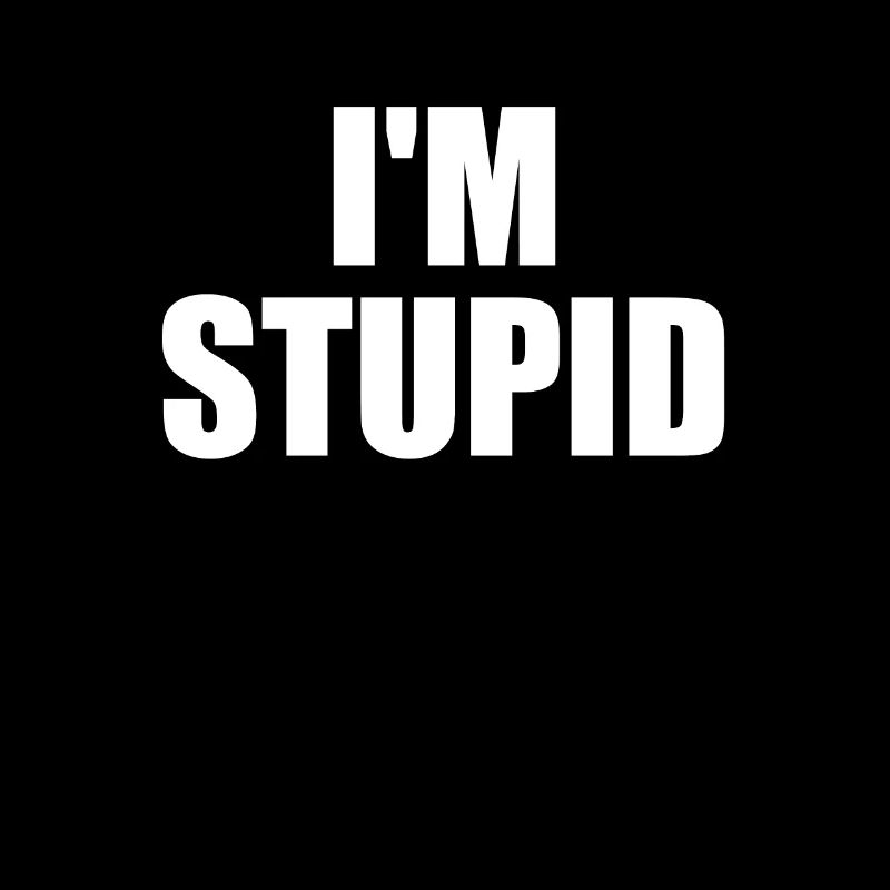 I'm stupid