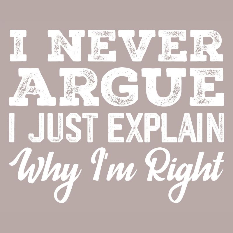 I Never Argue I Just Explain Why I m Right