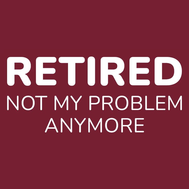 Retired Not My Problem Anymore