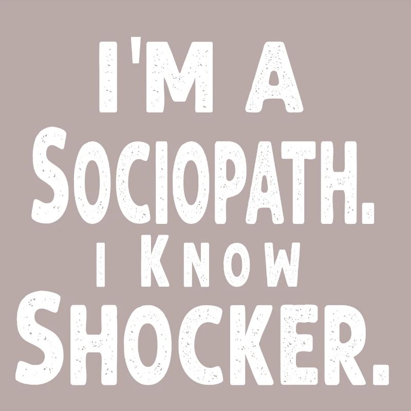 i'm a Sociopath. i Know, Shocker
