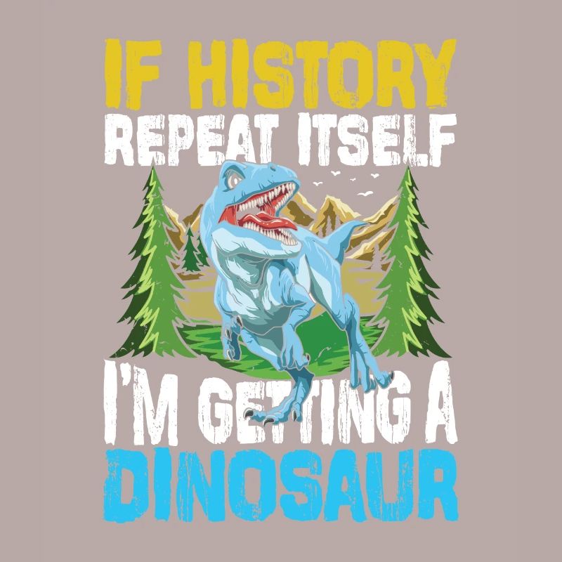 If History Repeat Itself I'm Getting A Dinosaur