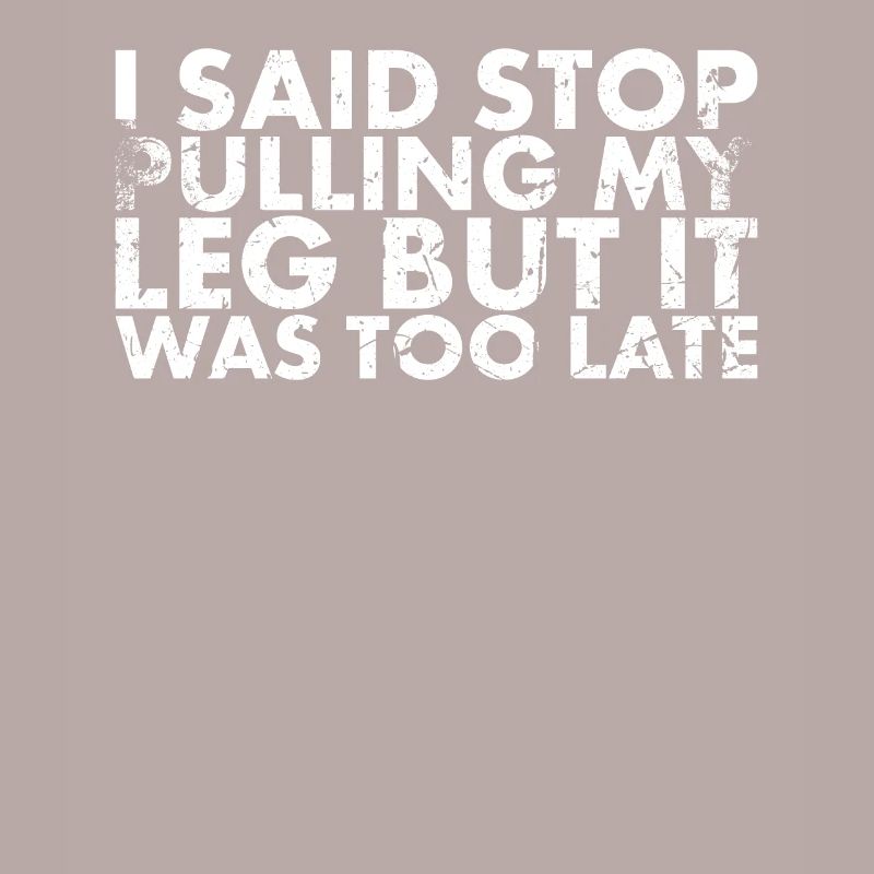 I said, Stop Pulling On My Leg, But